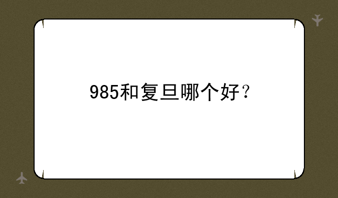 985和复旦哪个好？