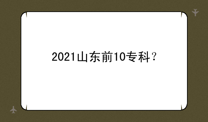 2021山东前10专科？