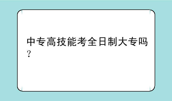 中专高技能考全日制大专吗？