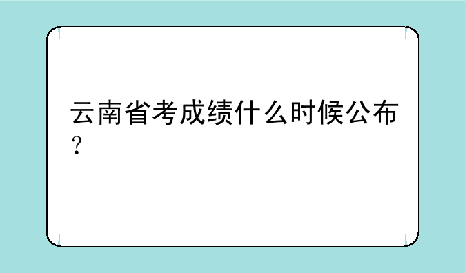 云南省考成绩什么时候公布？