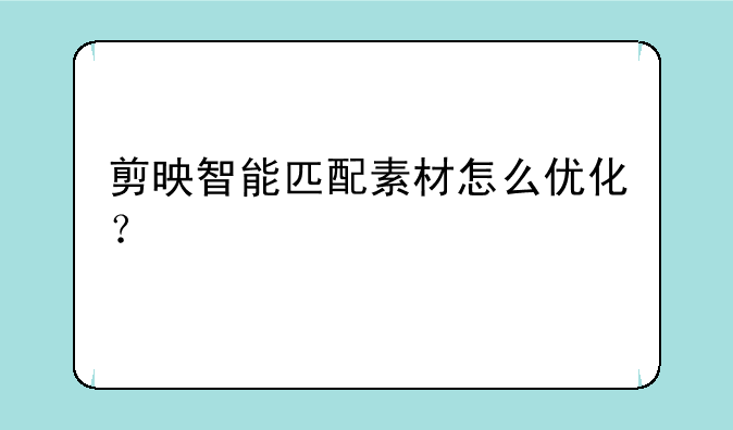 剪映智能匹配素材怎么优化？