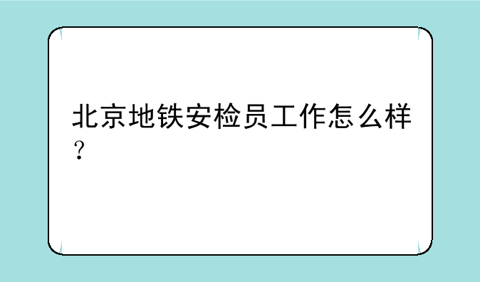 北京地铁安检员工作怎么样？