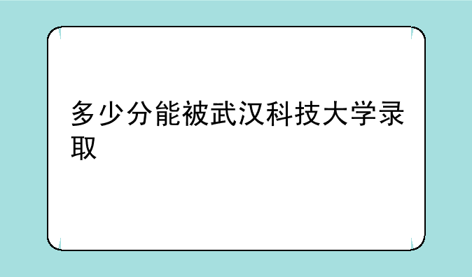 多少分能被武汉科技大学录取