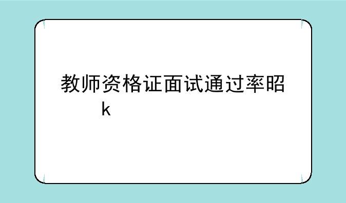 教师资格证面试通过率是多少