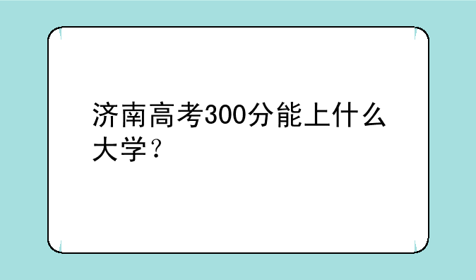 济南高考300分能上什么大学？