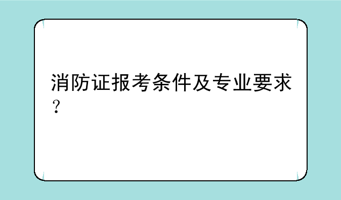消防证报考条件及专业要求？