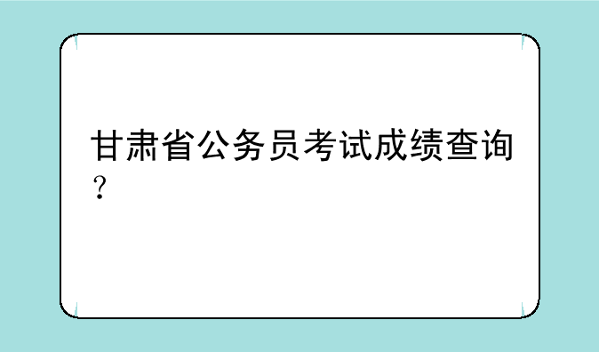 甘肃省公务员考试成绩查询？
