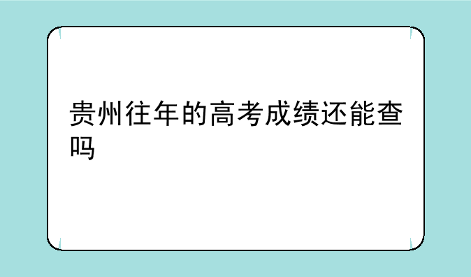 贵州往年的高考成绩还能查吗