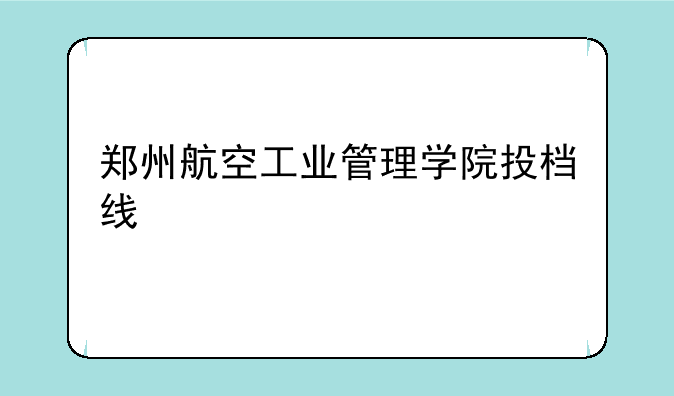 郑州航空工业管理学院投档线