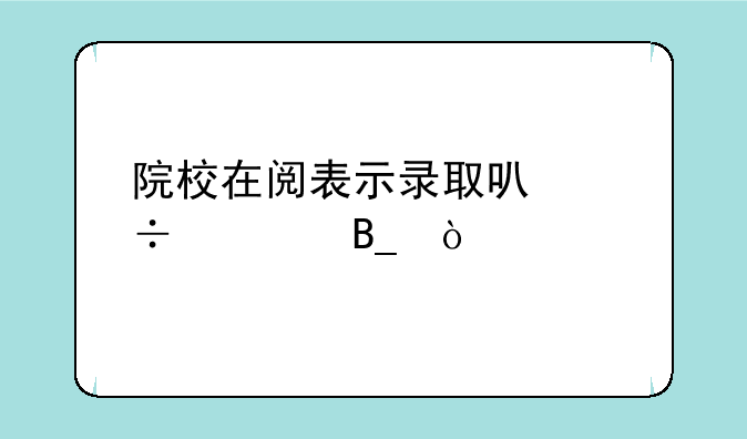 院校在阅表示录取可能大吗？