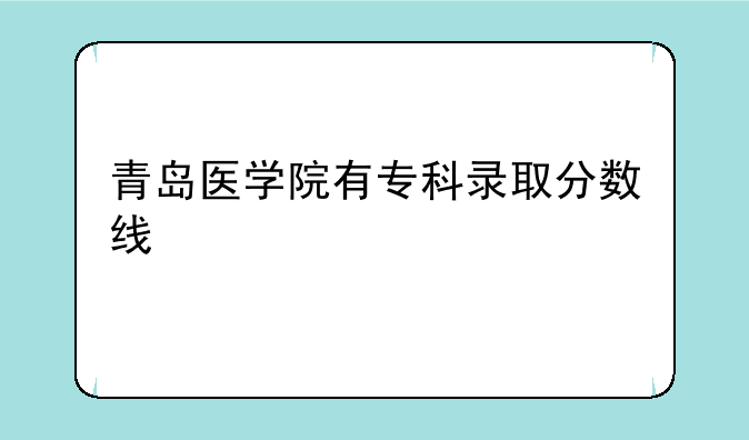 青岛医学院有专科录取分数线