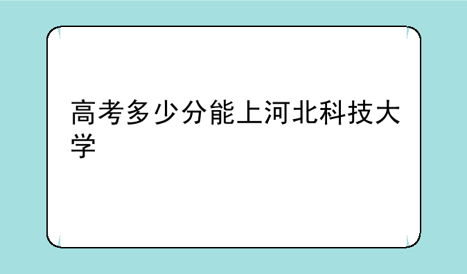 高考多少分能上河北科技大学