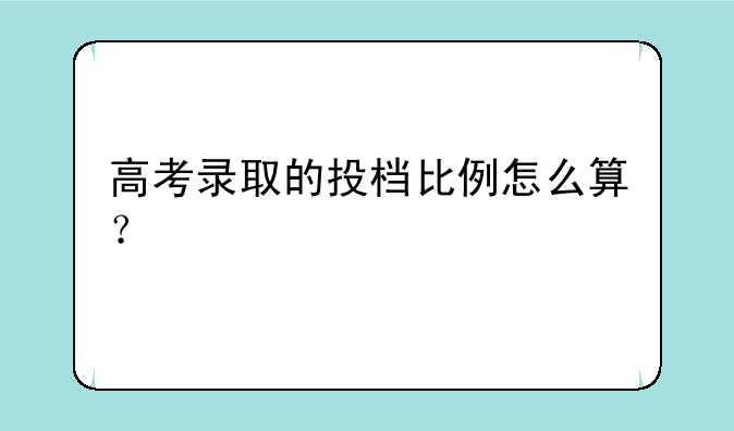 高考录取的投档比例怎么算？