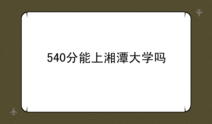 540分能上湘潭大学吗