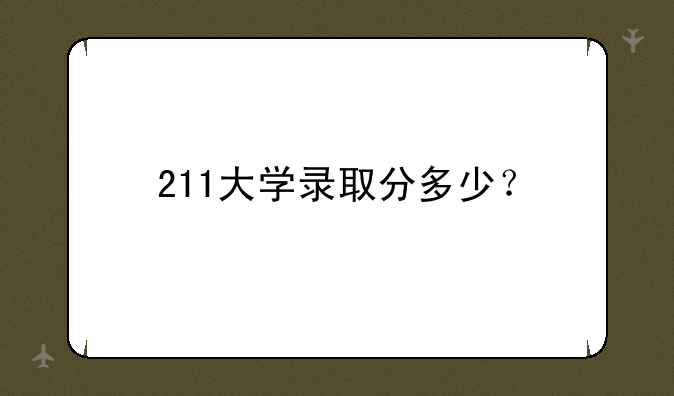 211大学录取分多少？