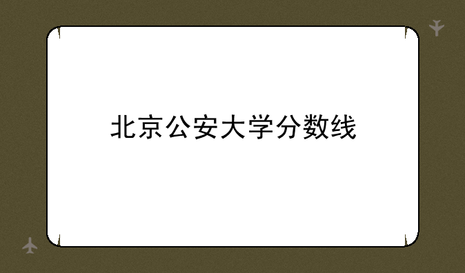 北京公安大学分数线