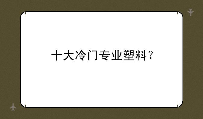 十大冷门专业塑料？