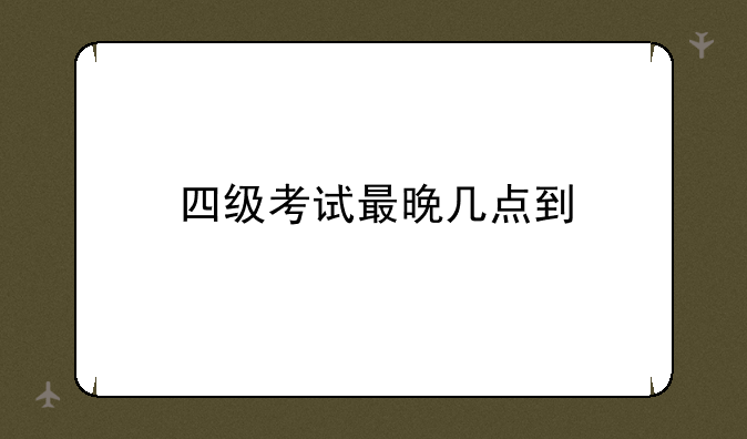 四级考试最晚几点到