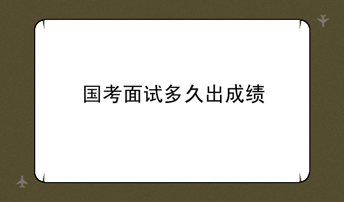 国考面试多久出成绩
