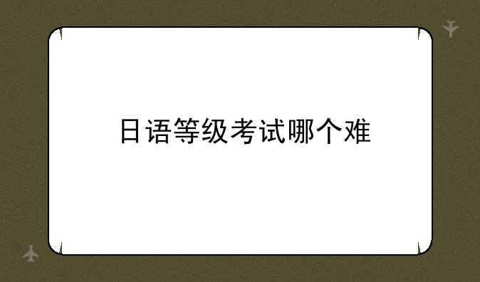日语等级考试哪个难
