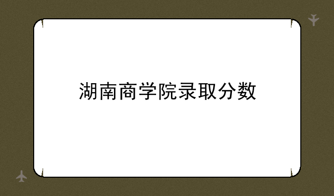 湖南商学院录取分数