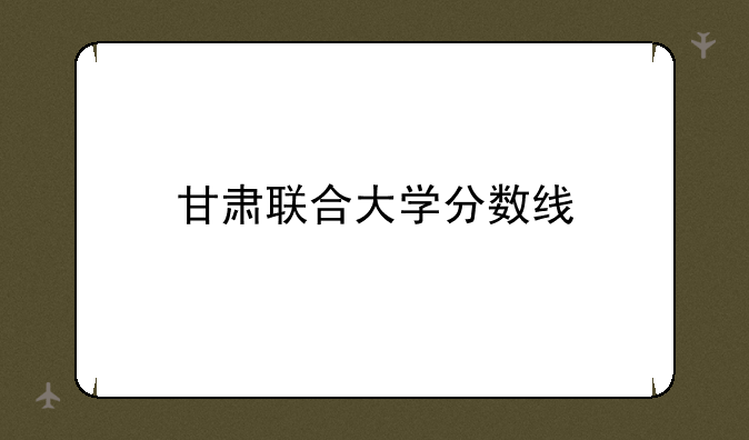 甘肃联合大学分数线