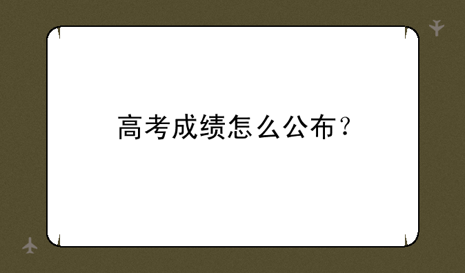 高考成绩怎么公布？