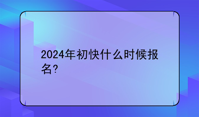 2024年初快什么时候报名?