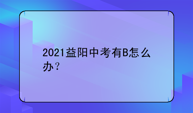 2021益阳中考有B怎么办？