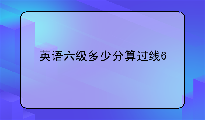 英语六级多少分算过线??