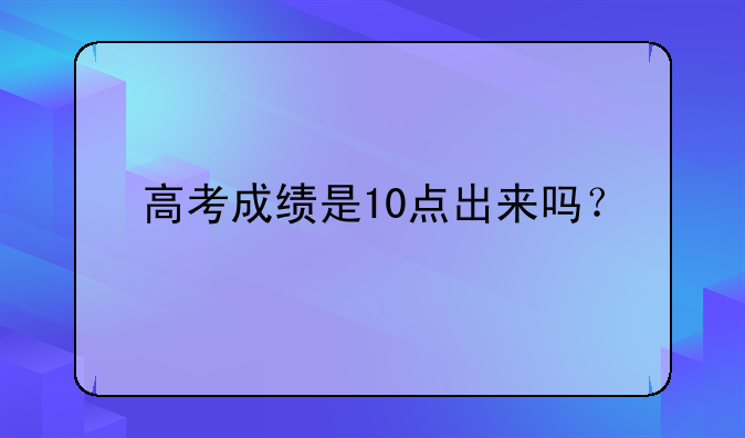 高考成绩是10点出来吗？