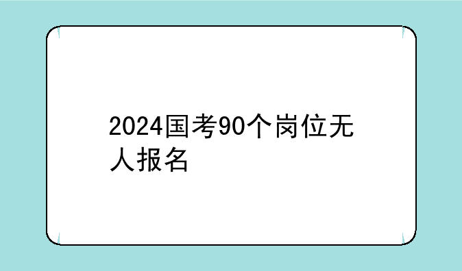 2024国考90个岗位无人报名