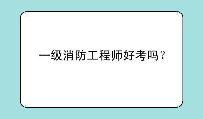 一级消防工程师好考吗？
