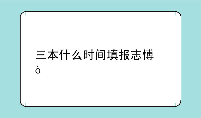 三本什么时间填报志愿？