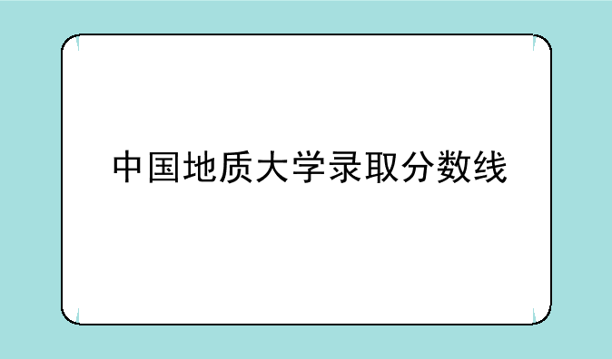 中国地质大学录取分数线