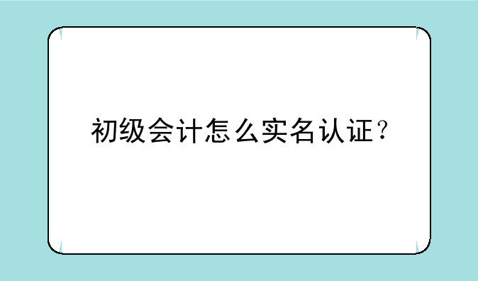初级会计怎么实名认证？