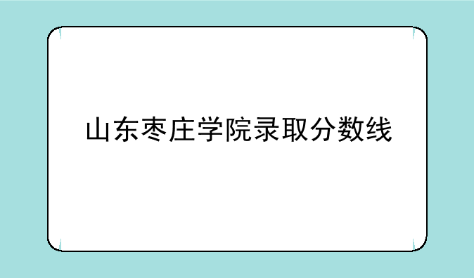 山东枣庄学院录取分数线