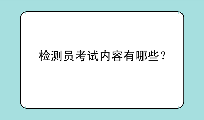 检测员考试内容有哪些？