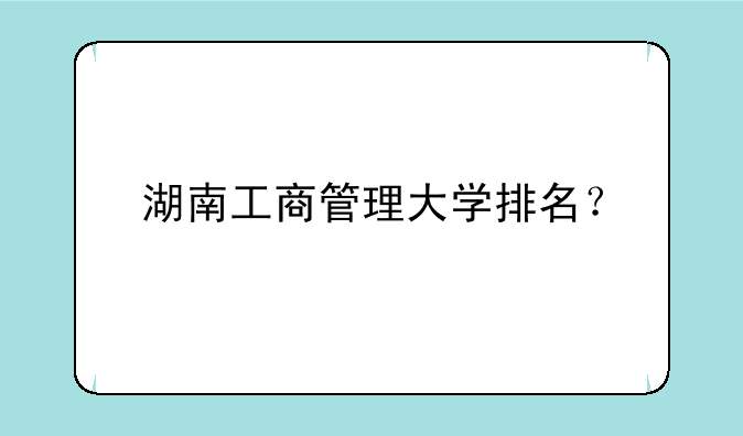 湖南工商管理大学排名？
