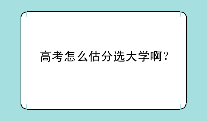 高考怎么估分选大学啊？