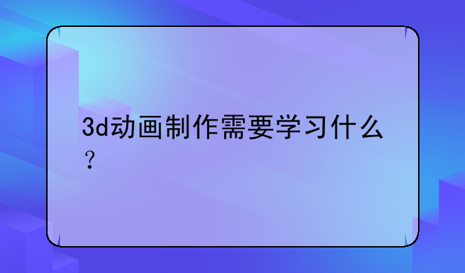 3d动画制作需要学习什么？