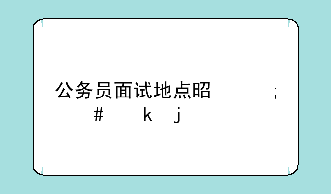 公务员面试地点是怎么定的