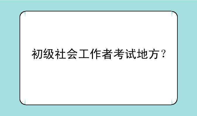 初级社会工作者考试地方？