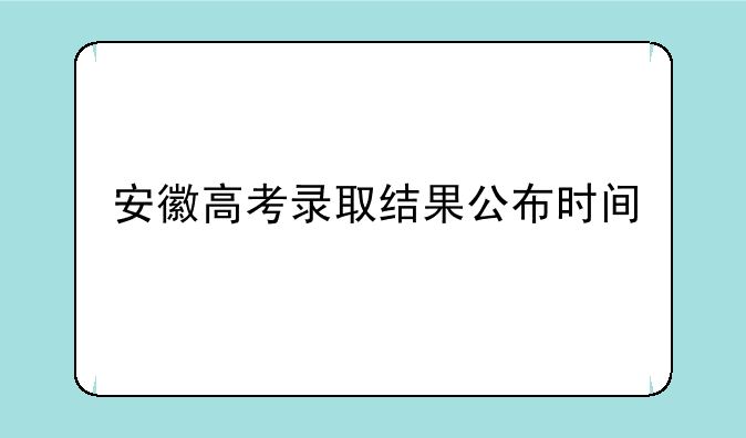 安徽高考录取结果公布时间