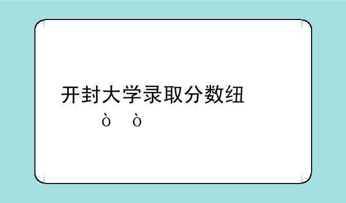 开封大学录取分数线预估？