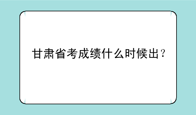 甘肃省考成绩什么时候出？