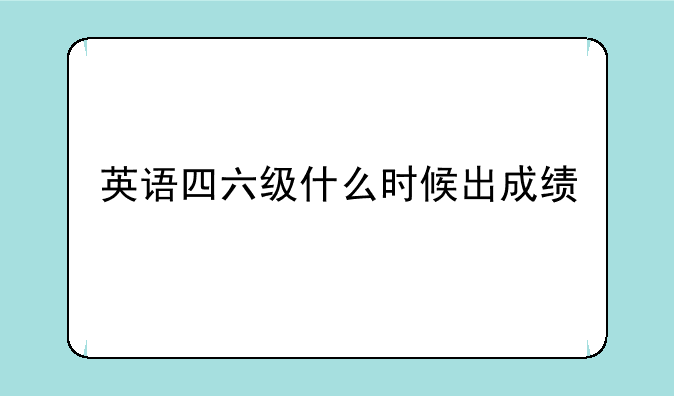 英语四六级什么时候出成绩