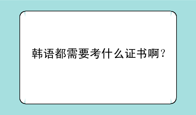 韩语都需要考什么证书啊？