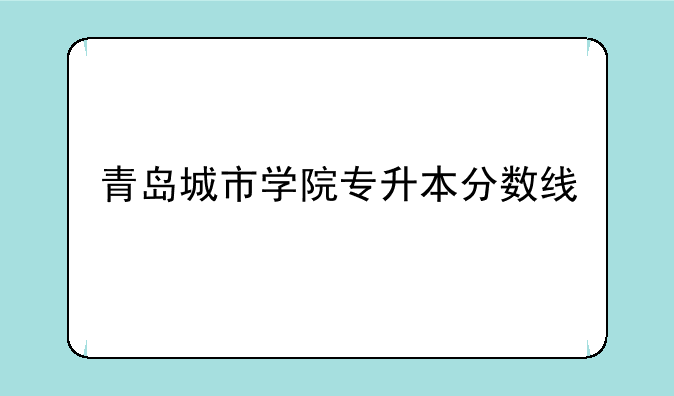 青岛城市学院专升本分数线