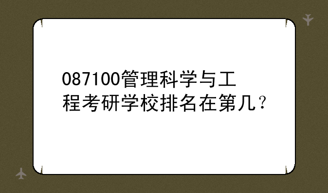 087100管理科学与工程考研学校排名在第几？